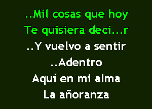 ..Mil cosas que hoy
Te quisiera deci...r
..Y vuelvo a sentir
..Adentro
Aqui en mi alma

La alioranza l