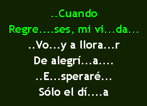 ..Cuando
Regre....ses, mi vi...da...
..Vo...y a llora...r

De alegri...a....
..E...sperar63...
Sdlo el di....a
