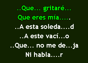 ..Que... gritarei...
Que eres mia .....
..A esta soleda....d
..A este vaci...o
..Que... no me de...ja

Ni habla....r l