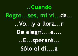 ..Cuando
Regre...ses, mi vi...da...
..Vo...y a llora...r

De alegri....a....
..E...sperar63...
Sdlo el di....a