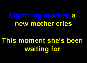 Lightning crashes a
new mother cries

This moment she's been
waiting for
