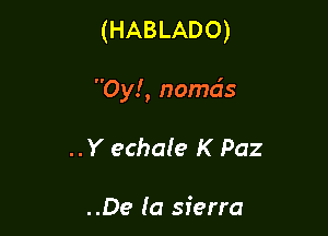 (HABLADO)

Oy!, nomds

..Y echale K Paz

..De la sierra