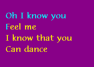 Oh I know you
Feel me

I know that you
Can dance