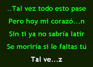 ..Tal vez todo esto pase
Pero hoy mi corazc')...n
Sin ti ya no sabria latir
Se moriria si le faltas tu

Tal ve. . .z