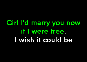 Girl I'd marry you now

if I were free.
I wish it could be