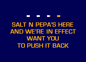 SALT N PEPA'S HERE
AND WE'RE IN EFFECT
WANT YOU

TO PUSH IT BACK