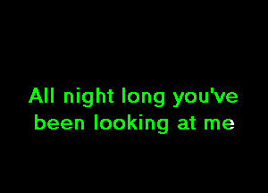 All night long you've
been looking at me