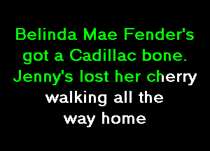 Belinda Mae Fender's
got a Cadillac bone.
Jenny's lost her cherry
walking all the
way home