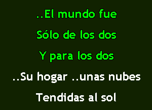 ..El mundo fue
Sdlo de- los dos

Y para los dos

..Su hogar ..unas nubes

Tendidas al sol