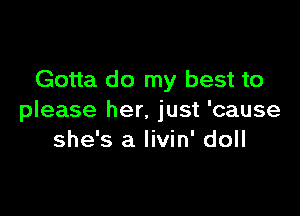 Gotta do my best to

please her. just 'cause
she's a livin' doll