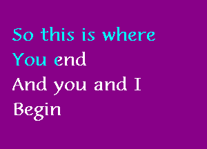 So this is where
You end

And you and I
Begin