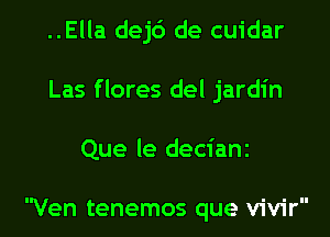 ..Ella dej6 de cuidar
Las flores del jardin

Que le decianz

Ven tenemos que vivir l