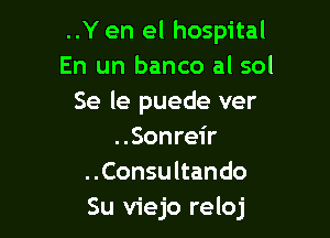 ..Y en el hospital
En un banco al sol
Se le puede ver

..Sonreir
..Consultando
Su viejo reloj