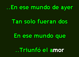 ..En ese mundo de ayer
Tan solo fueran dos

En ese mundo que

..Triunf6 el amor l