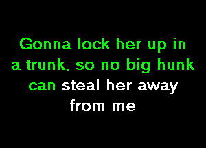 Gonna lock her up in
a trunk, so no big hunk

can steal her away
from me