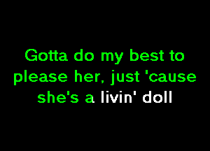 Gotta do my best to

please her. just 'cause
she's a livin' doll