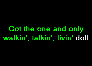 Got the one and only

walkin', talkin', livin' doll