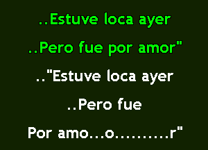 ..Estuve loca ayer

..Pero fue por amor

..Estuve loca ayer

..Pero fue

Por amo...o .......... r