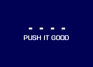 PUSH IT GOOD