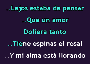 ..Lejos estaba de pensar
..Que un amor
Doliera tanto

..Tiene espinas el rosal

..Y mi alma esta llorando