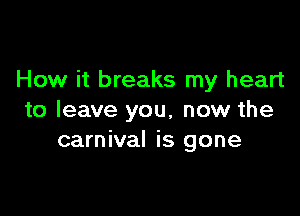 How it breaks my heart

to leave you, now the
carnival is gone