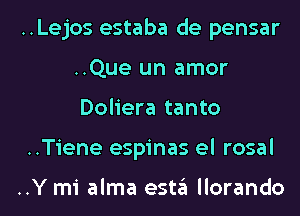 ..Lejos estaba de pensar
..Que un amor
Doliera tanto

..Tiene espinas el rosal

..Y mi alma esta llorando