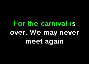 For the carnival is

over. We may never
meet again