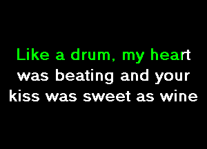 Like a drum, my heart
was beating and your
kiss was sweet as wine