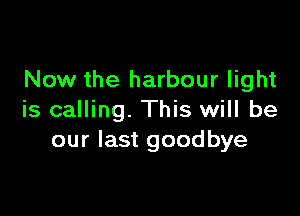 Now the harbour light

is calling. This will be
our last goodbye