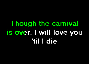 Though the carnival

is over, I will love you
'til I die