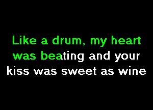 Like a drum, my heart
was beating and your
kiss was sweet as wine