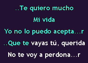 ..Te quiero mucho
Mi Vida

Yo no lo puedo acepta...r

..Que te vayas tu, querida

No te voy a perdona...r