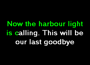 Now the harbour light

is calling. This will be
our last goodbye