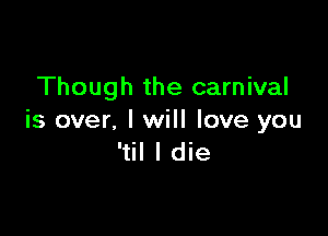 Though the carnival

is over, I will love you
'til I die