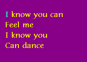 I know you can
Feel me

I know you
Can dance
