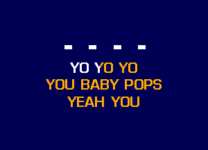 YO YO YO

YOU BABY POPS
YEAH YOU