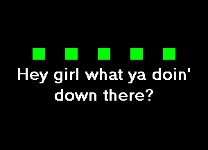 DDDDD

Hey girl what ya doin'
down there?