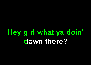 Hey girl what ya doin'
down there?