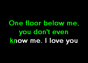 One floor below me,

you don't even
know me. I love you