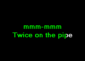 mmm-mmm

Twice on the pipe