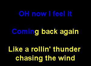 OH now I feel it

Coming back again

Like a rollin' thunder
chasing the wind