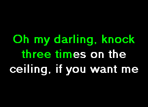 Oh my darling, knock

three times on the
ceiling. if you want me