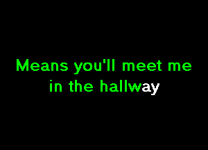 Means you'll meet me

in the hallway