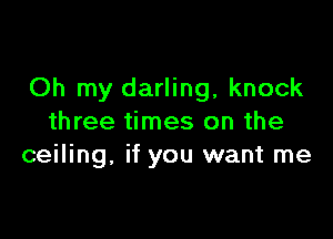 Oh my darling, knock

three times on the
ceiling. if you want me