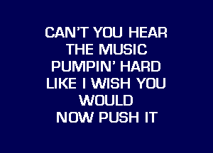 CANT YOU HEAR
THE MUSIC
PUMPIN' HARD

LIKE I WISH YOU
WOULD
NOW PUSH IT