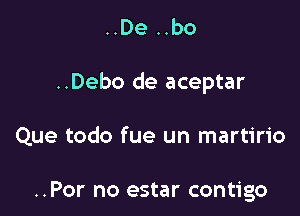 ..De ..bo

..Debo de aceptar

Que todo fue un martirio

..Por no estar contigo