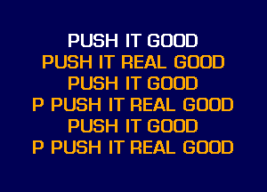 PUSH IT GOOD
PUSH IT REAL GOOD
PUSH IT GOOD
P PUSH IT REAL GOOD
PUSH IT GOOD
P PUSH IT REAL GOOD