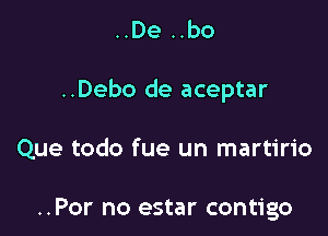 ..De ..bo

..Debo de aceptar

Que todo fue un martirio

..Por no estar contigo