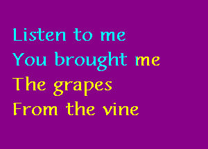 Listen to me
You brought me

The grapes
From the vine