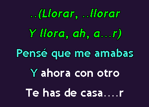 ..(L!orar, ..Horar

Y Hora, ah, a...r)

Pensc'e que me amabas

Y ahora con otro

Te has de casa....r